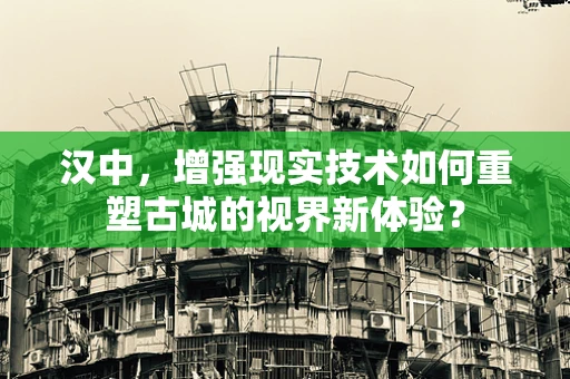 汉中，增强现实技术如何重塑古城的视界新体验？