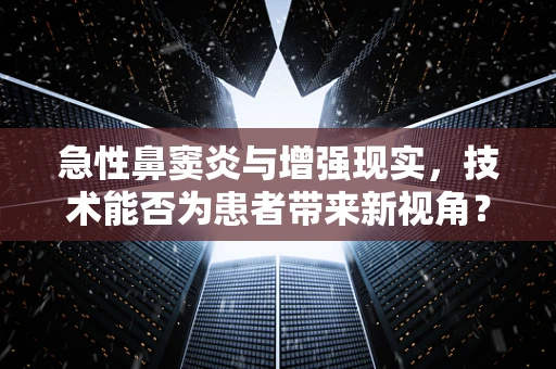 急性鼻窦炎与增强现实，技术能否为患者带来新视角？