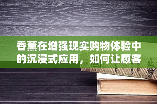 香薰在增强现实购物体验中的沉浸式应用，如何让顾客‘嗅’觉不凡？