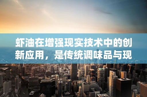 虾油在增强现实技术中的创新应用，是传统调味品与现代科技的奇妙碰撞吗？