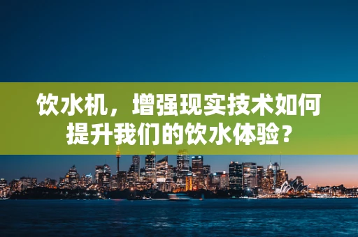 饮水机，增强现实技术如何提升我们的饮水体验？