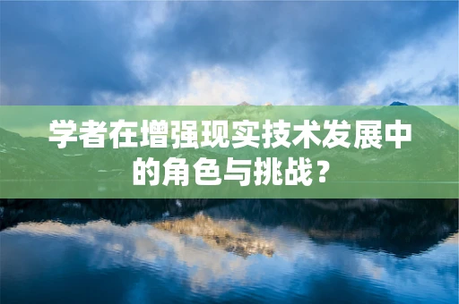 学者在增强现实技术发展中的角色与挑战？