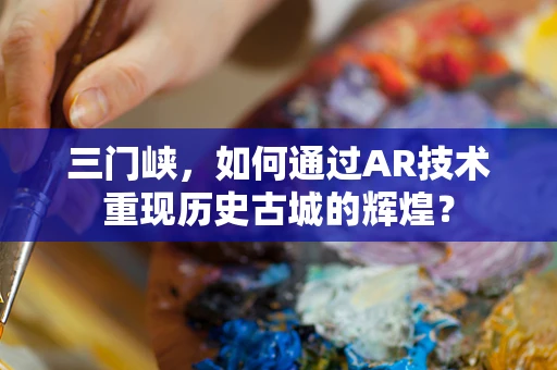 三门峡，如何通过AR技术重现历史古城的辉煌？