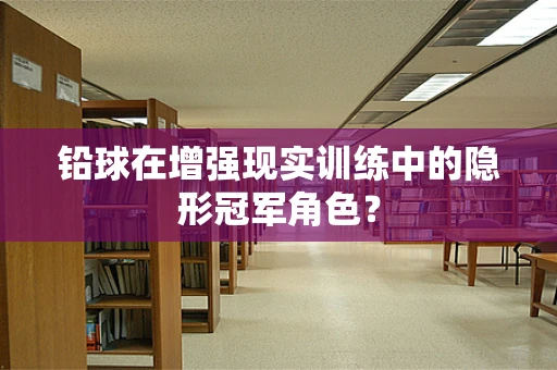 铅球在增强现实训练中的隐形冠军角色？