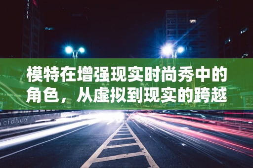 模特在增强现实时尚秀中的角色，从虚拟到现实的跨越？