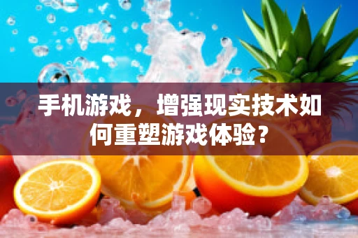 手机游戏，增强现实技术如何重塑游戏体验？