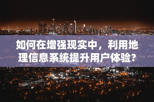 如何在增强现实中，利用地理信息系统提升用户体验？