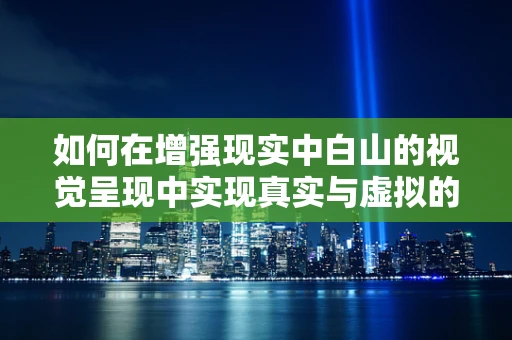 如何在增强现实中白山的视觉呈现中实现真实与虚拟的无缝融合？