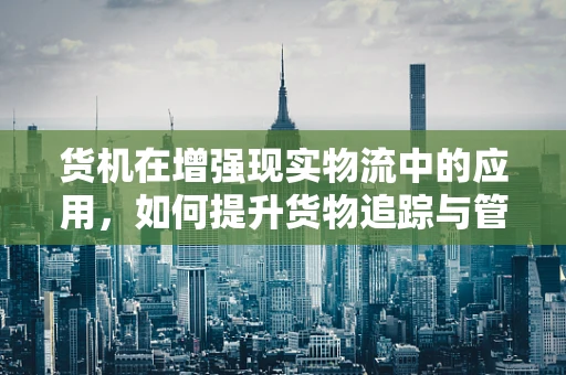 货机在增强现实物流中的应用，如何提升货物追踪与管理的效率？