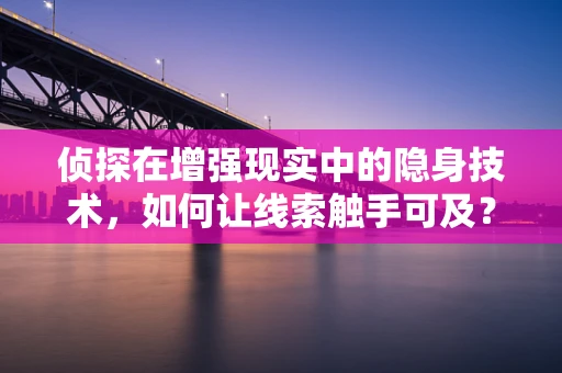 侦探在增强现实中的隐身技术，如何让线索触手可及？