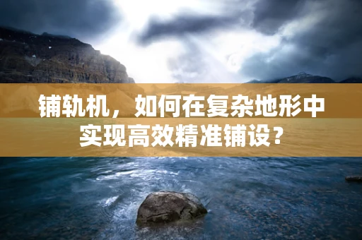 铺轨机，如何在复杂地形中实现高效精准铺设？