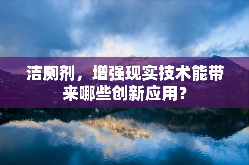 洁厕剂，增强现实技术能带来哪些创新应用？