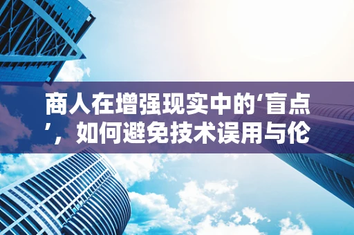 商人在增强现实中的‘盲点’，如何避免技术误用与伦理挑战？