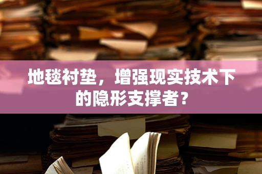 地毯衬垫，增强现实技术下的隐形支撑者？