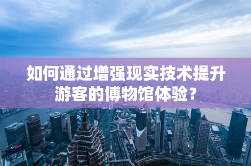 如何通过增强现实技术提升游客的博物馆体验？