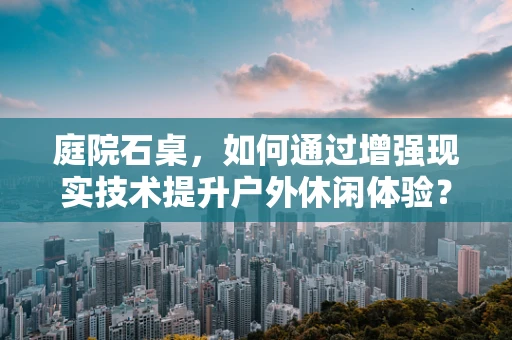 庭院石桌，如何通过增强现实技术提升户外休闲体验？