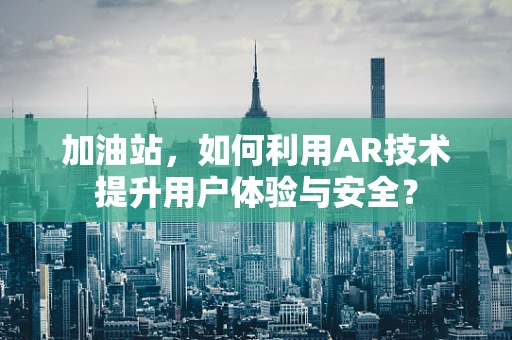 加油站，如何利用AR技术提升用户体验与安全？