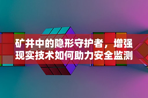 矿井中的隐形守护者，增强现实技术如何助力安全监测？