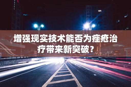 增强现实技术能否为痤疮治疗带来新突破？