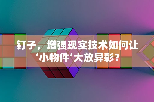 钉子，增强现实技术如何让‘小物件’大放异彩？