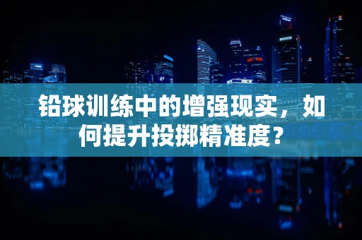 铅球训练中的增强现实，如何提升投掷精准度？