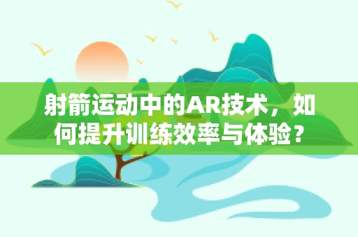 射箭运动中的AR技术，如何提升训练效率与体验？