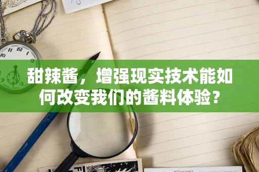 甜辣酱，增强现实技术能如何改变我们的酱料体验？