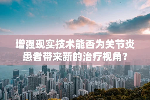 增强现实技术能否为关节炎患者带来新的治疗视角？