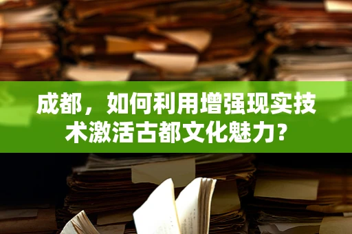 成都，如何利用增强现实技术激活古都文化魅力？