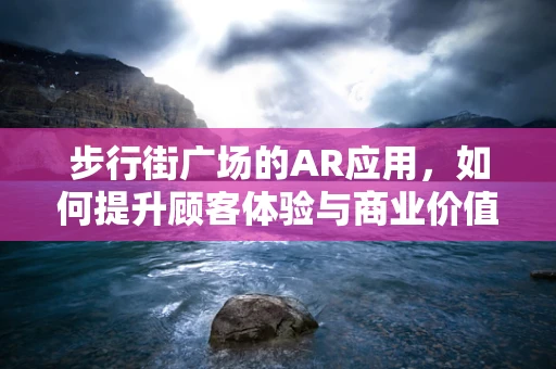 步行街广场的AR应用，如何提升顾客体验与商业价值？