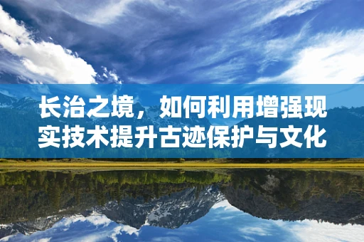 长治之境，如何利用增强现实技术提升古迹保护与文化传承？