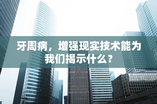 牙周病，增强现实技术能为我们揭示什么？