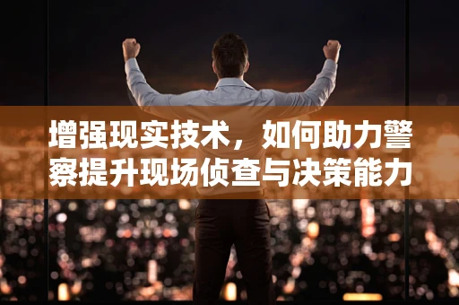 增强现实技术，如何助力警察提升现场侦查与决策能力？