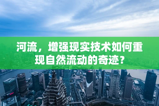 河流，增强现实技术如何重现自然流动的奇迹？