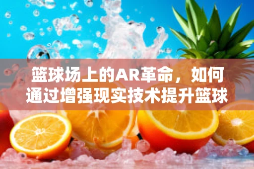 篮球场上的AR革命，如何通过增强现实技术提升篮球训练体验？