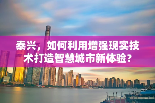 泰兴，如何利用增强现实技术打造智慧城市新体验？