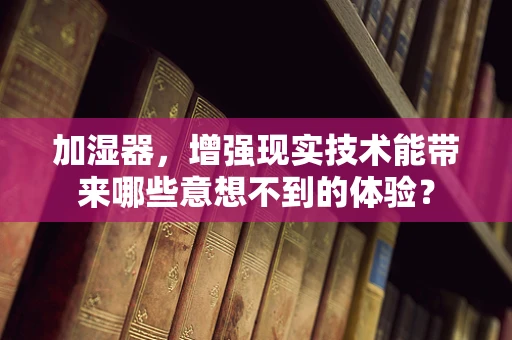 加湿器，增强现实技术能带来哪些意想不到的体验？