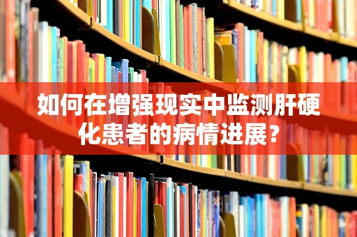 如何在增强现实中监测肝硬化患者的病情进展？