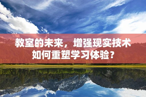 教室的未来，增强现实技术如何重塑学习体验？