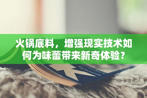 火锅底料，增强现实技术如何为味蕾带来新奇体验？