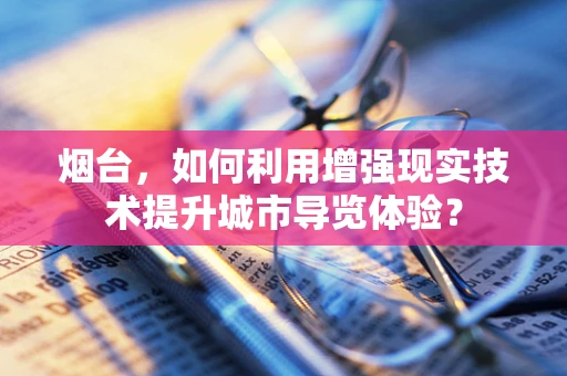 烟台，如何利用增强现实技术提升城市导览体验？