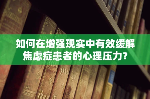 如何在增强现实中有效缓解焦虑症患者的心理压力？