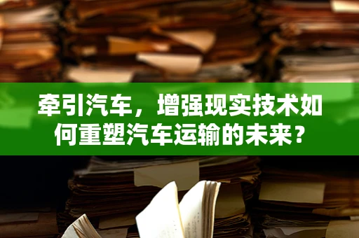 牵引汽车，增强现实技术如何重塑汽车运输的未来？