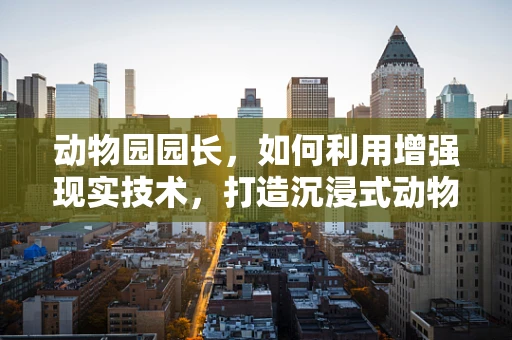 动物园园长，如何利用增强现实技术，打造沉浸式动物探索体验？