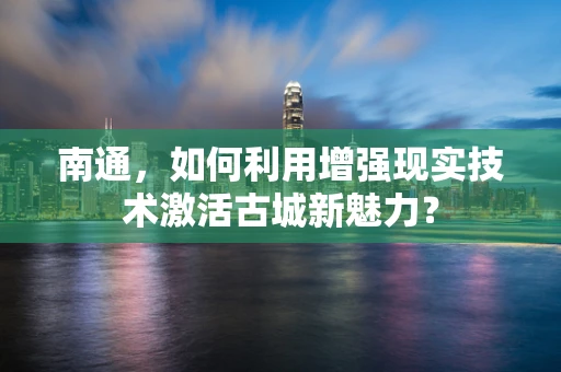 南通，如何利用增强现实技术激活古城新魅力？