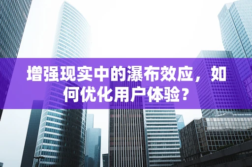 增强现实中的瀑布效应，如何优化用户体验？