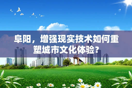 阜阳，增强现实技术如何重塑城市文化体验？