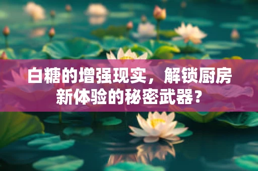 白糖的增强现实，解锁厨房新体验的秘密武器？