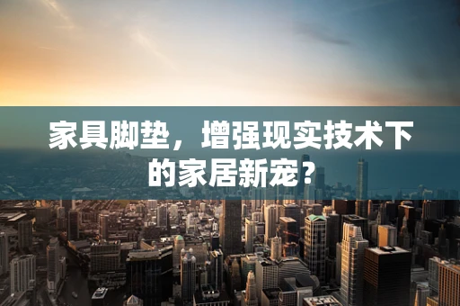 家具脚垫，增强现实技术下的家居新宠？