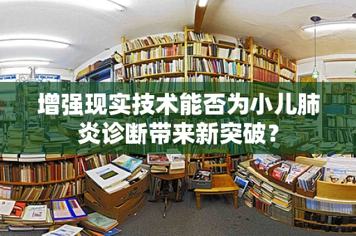 增强现实技术能否为小儿肺炎诊断带来新突破？